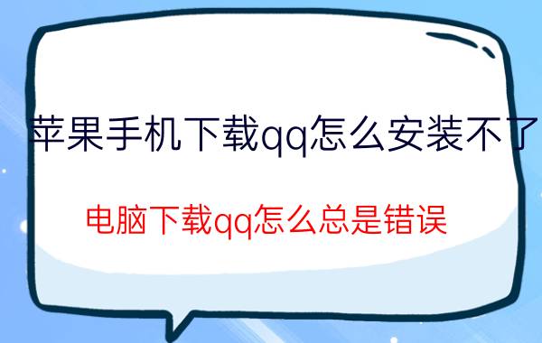 苹果手机下载qq怎么安装不了 电脑下载qq怎么总是错误？